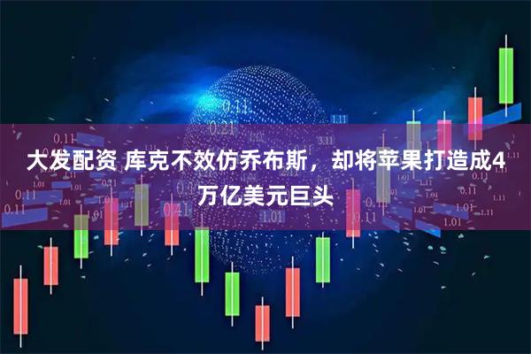 大发配资 库克不效仿乔布斯,却将苹果打造成4万亿美元巨头