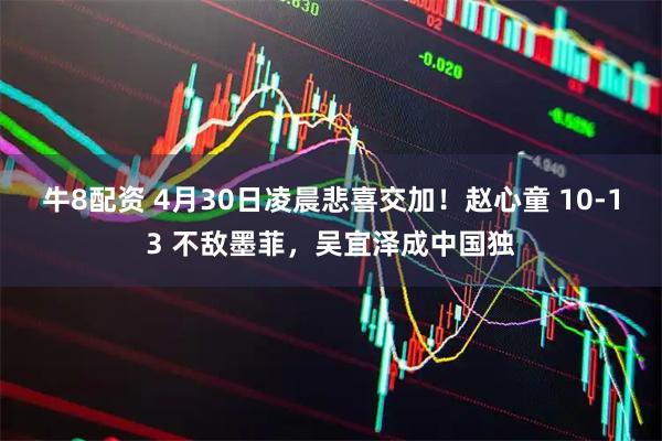 牛8配资 4月30日凌晨悲喜交加!赵心童 10-13 不敌墨菲,吴宜泽成中国独