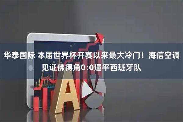 华泰国际 本届世界杯开赛以来最大冷门！海信空调见证佛得角0:0逼平西班牙队