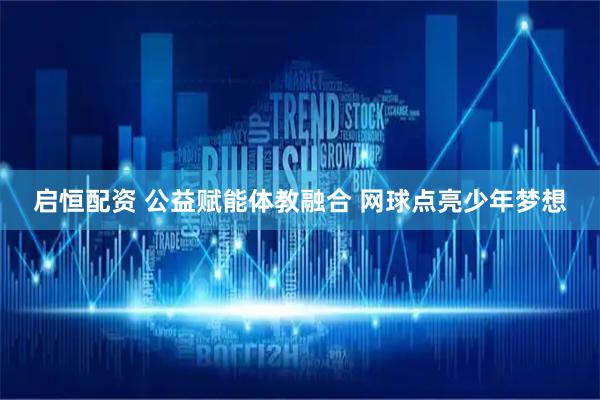启恒配资 公益赋能体教融合 网球点亮少年梦想