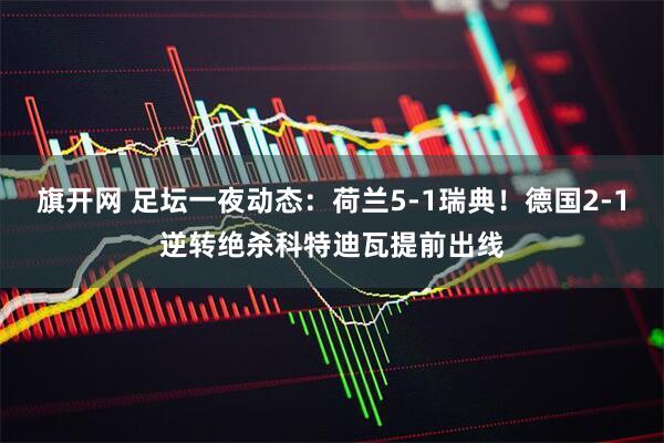 旗开网 足坛一夜动态:荷兰5-1瑞典!德国2-1逆转绝杀科特迪瓦提前出线