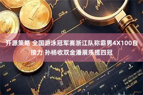 开源策略 全国游泳冠军赛浙江队称霸男4X100自接力 孙杨收双金潘展乐揽四冠