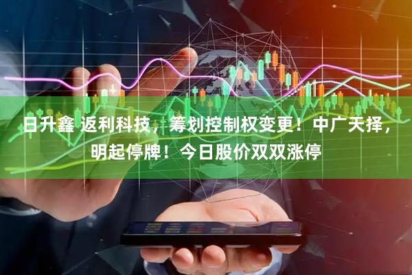 日升鑫 返利科技，筹划控制权变更！中广天择，明起停牌！今日股价双双涨停