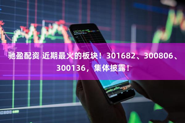 驰盈配资 近期最火的板块！301682、300806、300136，集体披露！