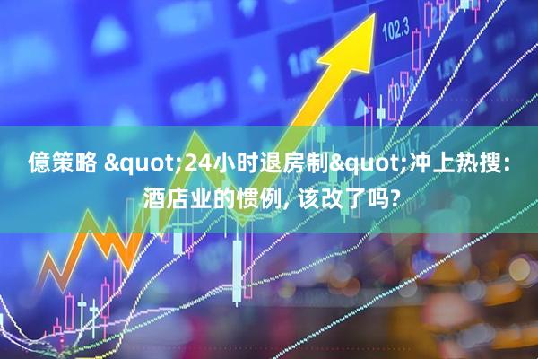 億策略 "24小时退房制"冲上热搜: 酒店业的惯例, 该改了吗?
