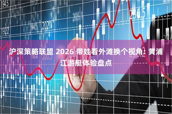 沪深策略联盟 2026 带娃看外滩换个视角: 黄浦江游艇体验盘点