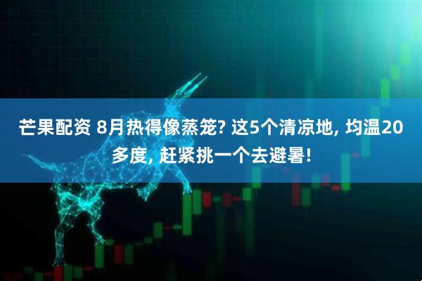 芒果配资 8月热得像蒸笼? 这5个清凉地, 均温20多度, 赶紧挑一个去避暑!