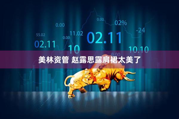 美林资管 赵露思露肩裙太美了