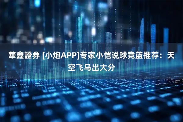 華鑫證券 [小炮APP]专家小恺说球竞篮推荐：天空飞马出大分