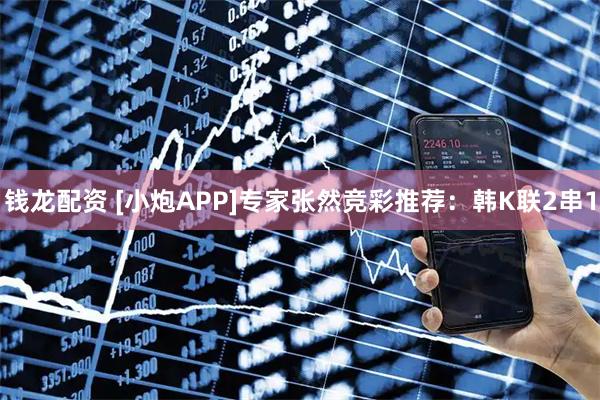 钱龙配资 [小炮APP]专家张然竞彩推荐：韩K联2串1