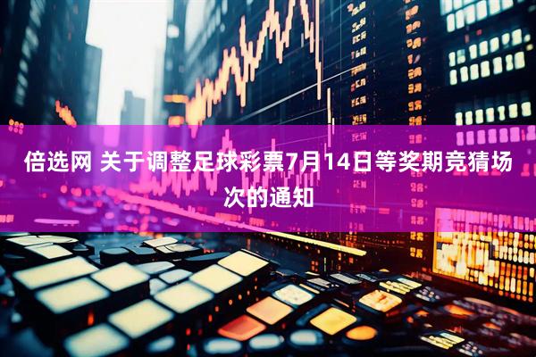 倍选网 关于调整足球彩票7月14日等奖期竞猜场次的通知