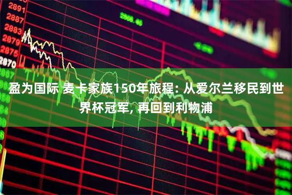 盈为国际 麦卡家族150年旅程: 从爱尔兰移民到世界杯冠军, 再回到利物浦