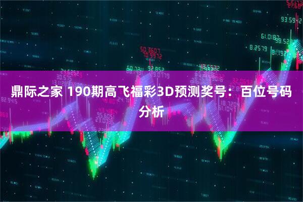 鼎际之家 190期高飞福彩3D预测奖号:百位号码分析
