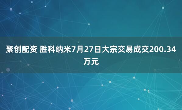 聚创配资 胜科纳米7月27日大宗交易成交200.34万元