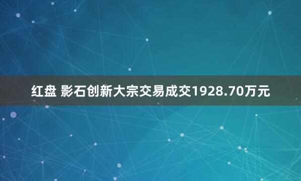 红盘 影石创新大宗交易成交1928.70万元