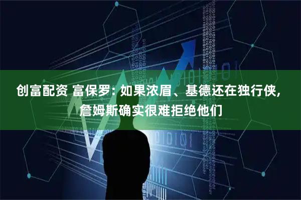 创富配资 富保罗: 如果浓眉、基德还在独行侠, 詹姆斯确实很难拒绝他们