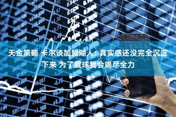 天金策略 卡尔谈加盟湖人: 真实感还没完全沉淀下来 为了赢球我会竭尽全力